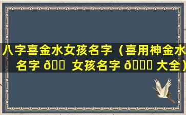 八字喜金水女孩名字（喜用神金水名字 🐠 女孩名字 🐞 大全）